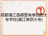 成都蒲江县哪里有单招的大专学校(蒲江单招大专)