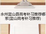 永州蓝山县高考补习推荐哪家(蓝山高考补习推荐)