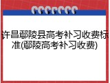 许昌鄢陵县高考补习收费标准(鄢陵高考补习收费)
