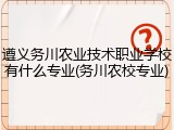遵义务川农业技术职业学校有什么专业(务川农校专业)