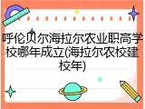 呼伦贝尔海拉尔农业职高学校哪年成立(海拉尔农校建校年)