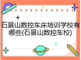 石景山数控车床培训学校有哪些(石景山数控车校)