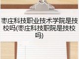 枣庄科技职业技术学院是技校吗(枣庄科技职院是技校吗)