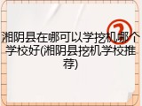 湘阴县在哪可以学挖机哪个学校好(湘阴县挖机学校推荐)