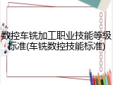 数控车铣加工职业技能等级标准(车铣数控技能标准)