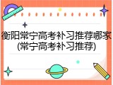 衡阳常宁高考补习推荐哪家(常宁高考补习推荐)