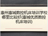 惠州惠城数控机床培训学校哪里比较好(惠城优质数控机床培训)