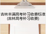 吉林丰满高考补习收费标准(吉林高考补习收费)