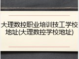 大理数控职业培训技工学校地址(大理数控学校地址)