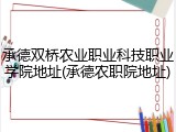 承德双桥农业职业科技职业学院地址(承德农职院地址)