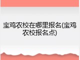 宝鸡农校在哪里报名(宝鸡农校报名点)