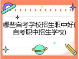哪些自考学校招生职中好(自考职中招生学校)