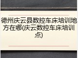 德州庆云县数控车床培训地方在哪(庆云数控车床培训点)