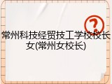 常州科技经贸技工学校校长女(常州女校长)