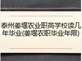 泰州姜堰农业职高学校读几年毕业(姜堰农职毕业年限)
