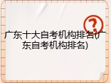 广东十大自考机构排名(广东自考机构排名)