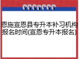 恩施宣恩县专升本补习机构报名时间(宣恩专升本报名)