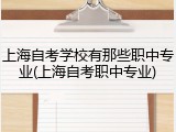 上海自考学校有那些职中专业(上海自考职中专业)