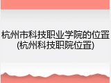 杭州市科技职业学院的位置(杭州科技职院位置)
