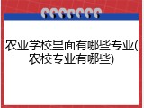农业学校里面有哪些专业(农校专业有哪些)