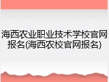 海西农业职业技术学校官网报名(海西农校官网报名)