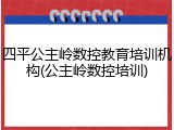 四平公主岭数控教育培训机构(公主岭数控培训)