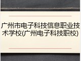 广州市电子科技信息职业技术学校(广州电子科技职校)