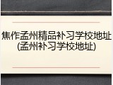 焦作孟州精品补习学校地址(孟州补习学校地址)