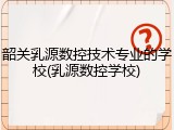 韶关乳源数控技术专业的学校(乳源数控学校)