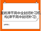 龙岩漳平高中全封闭补习机构(漳平高中封闭补习)