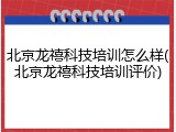 北京龙禧科技培训怎么样(北京龙禧科技培训评价)