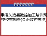 果洛久治县数控加工培训班技校有哪些(久治数控技校)
