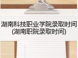 湖南科技职业学院录取时间(湖南职院录取时间)