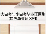 大自考与小自考毕业证区别(自考毕业证区别)