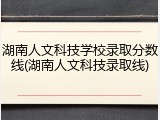 湖南人文科技学校录取分数线(湖南人文科技录取线)
