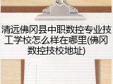 清远佛冈县中职数控专业技工学校怎么样在哪里(佛冈数控技校地址)