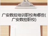广安数控培训职校有哪些(广安数控职校)