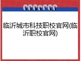 临沂城市科技职校官网(临沂职校官网)