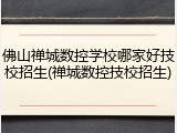 佛山禅城数控学校哪家好技校招生(禅城数控技校招生)