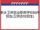 新乡卫滨农业职高学校如何招生(卫滨农校招生)