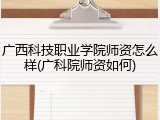 广西科技职业学院师资怎么样(广科院师资如何)