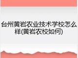 台州黄岩农业技术学校怎么样(黄岩农校如何)