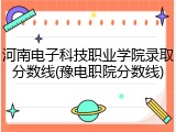河南电子科技职业学院录取分数线(豫电职院分数线)
