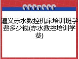 遵义赤水数控机床培训班学费多少钱(赤水数控培训学费)