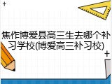 焦作博爱县高三生去哪个补习学校(博爱高三补习校)
