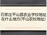 石家庄平山县农业学校地址在什么地方(平山农校地址)