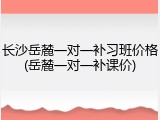 长沙岳麓一对一补习班价格(岳麓一对一补课价)