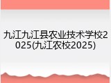 九江九江县农业技术学校2025(九江农校2025)