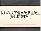 长沙科技职业学院招生简章(长沙职院招生)