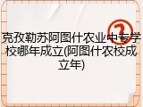 克孜勒苏阿图什农业中专学校哪年成立(阿图什农校成立年)